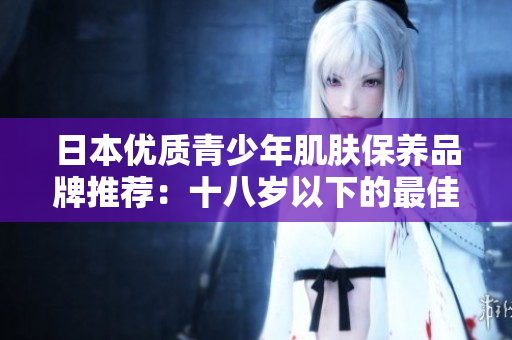 日本優(yōu)質(zhì)青少年肌膚保養(yǎng)品牌推薦：十八歲以下的最佳選擇！