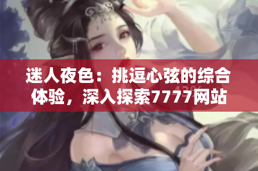 迷人夜色：挑逗心弦的綜合體驗(yàn)，深入探索7777網(wǎng)站的誘人風(fēng)情