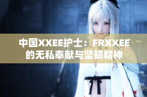 中國XXEE護(hù)士：FRXXEE的無私奉獻(xiàn)與堅(jiān)韌精神
