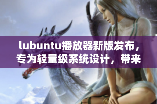 lubuntu播放器新版發(fā)布，專為輕量級(jí)系統(tǒng)設(shè)計(jì)，帶來更流暢的音視頻體驗(yàn)