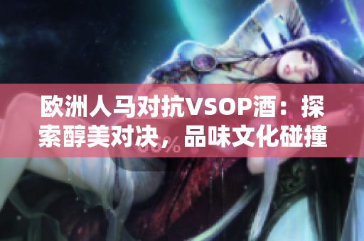 歐洲人馬對(duì)抗VSOP酒：探索醇美對(duì)決，品味文化碰撞