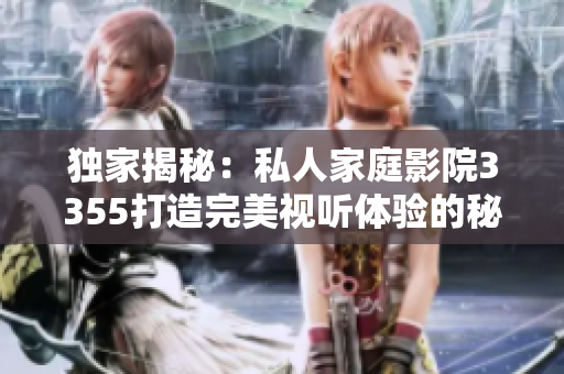 獨(dú)家揭秘：私人家庭影院3355打造完美視聽(tīng)體驗(yàn)的秘密