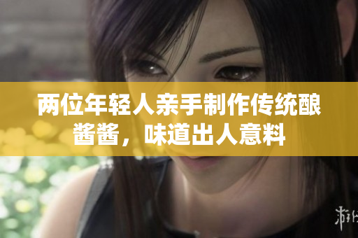 兩位年輕人親手制作傳統(tǒng)釀醬醬，味道出人意料