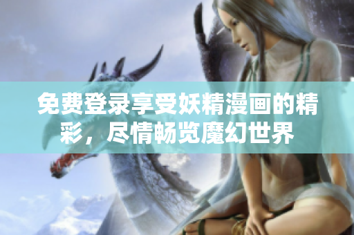 免費(fèi)登錄享受妖精漫畫的精彩，盡情暢覽魔幻世界