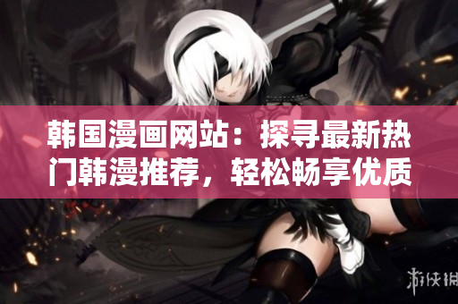 韓國漫畫網(wǎng)站：探尋最新熱門韓漫推薦，輕松暢享優(yōu)質(zhì)漫畫閱讀源！