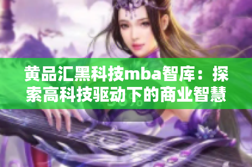 黃品匯黑科技mba智庫：探索高科技驅(qū)動(dòng)下的商業(yè)智慧