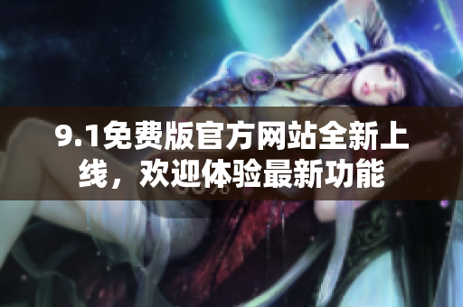 9.1免費(fèi)版官方網(wǎng)站全新上線，歡迎體驗最新功能