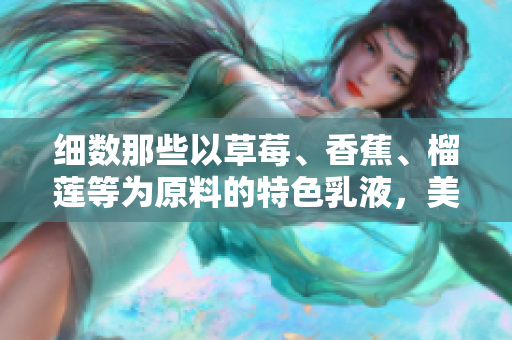 細(xì)數(shù)那些以草莓、香蕉、榴蓮等為原料的特色乳液，美容護(hù)膚新選擇