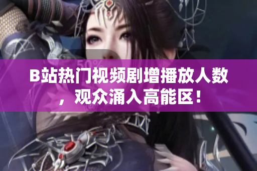 B站熱門視頻劇增播放人數(shù)，觀眾涌入高能區(qū)！