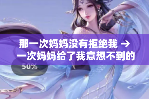 那一次媽媽沒(méi)有拒絕我 → 一次媽媽給了我意想不到的支持