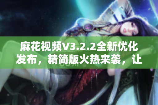 麻花視頻V3.2.2全新優(yōu)化發(fā)布，精簡(jiǎn)版火熱來(lái)襲，讓您暢享清爽觀影體驗(yàn)
