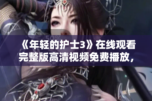 《年輕的護(hù)士3》在線觀看完整版高清視頻免費播放，精彩內(nèi)容盡在這里