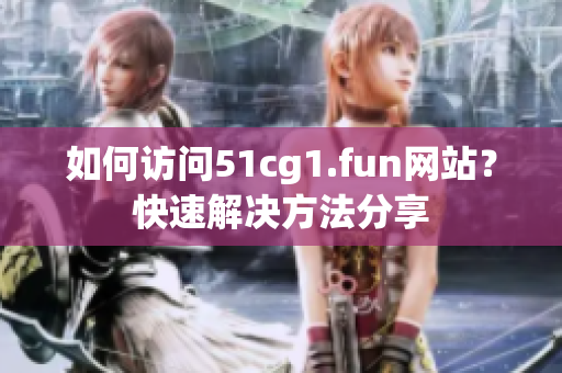 如何訪問51cg1.fun網(wǎng)站？快速解決方法分享