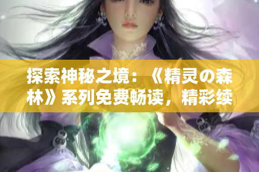 探索神秘之境：《精靈の森林》系列免費暢讀，精彩續(xù)集等你發(fā)現(xiàn)！