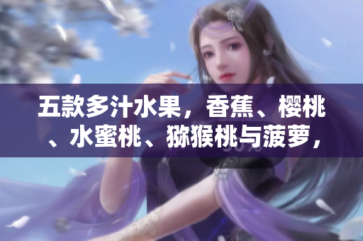 五款多汁水果，香蕉、櫻桃、水蜜桃、獼猴桃與菠蘿，一一解讀口感與營養(yǎng)