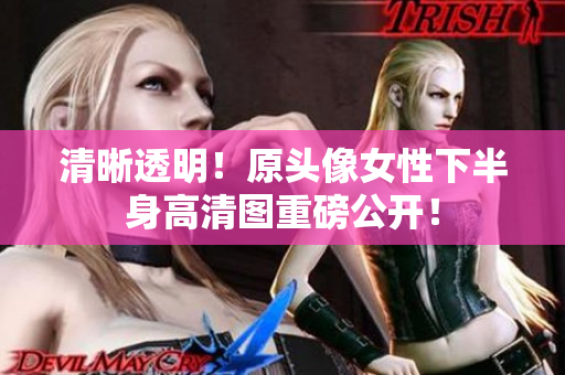 清晰透明！原頭像女性下半身高清圖重磅公開！