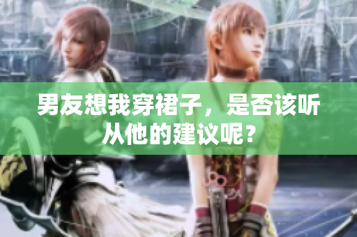 男友想我穿裙子，是否該聽(tīng)從他的建議呢？