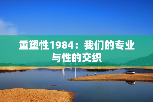 重塑性1984：我們的專(zhuān)業(yè)與性的交織