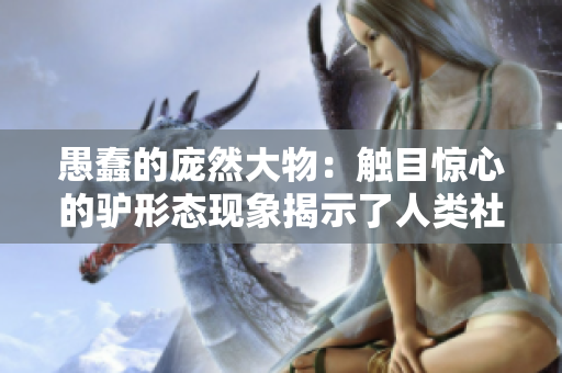 愚蠢的龐然大物：觸目驚心的驢形態(tài)現(xiàn)象揭示了人類(lèi)社會(huì)中的智慧缺失問(wèn)題