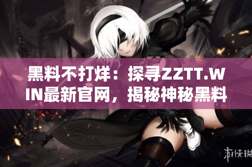 黑料不打烊：探尋ZZTT.WIN最新官網(wǎng)，揭秘神秘黑料一網(wǎng)打盡！