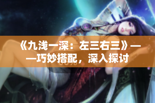 《九淺一深：左三右三》——巧妙搭配，深入探討