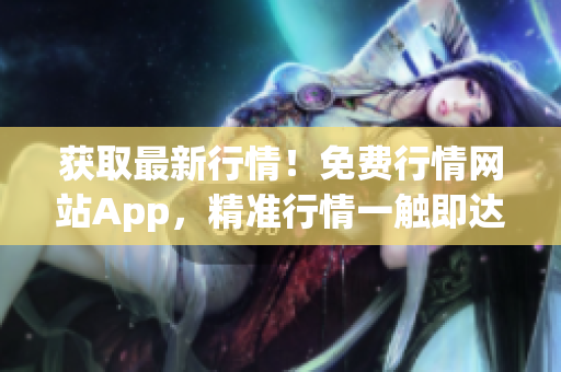 獲取最新行情！免費(fèi)行情網(wǎng)站App，精準(zhǔn)行情一觸即達(dá)。