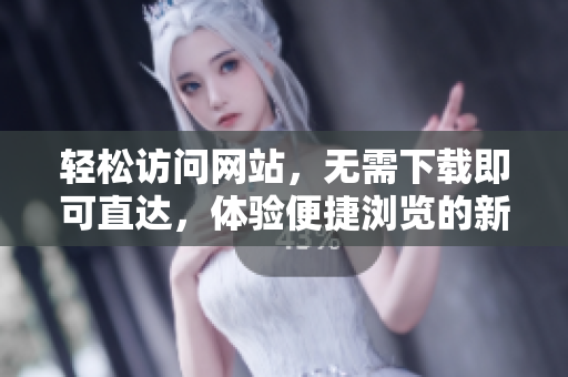 輕松訪問網(wǎng)站，無(wú)需下載即可直達(dá)，體驗(yàn)便捷瀏覽的新方式
