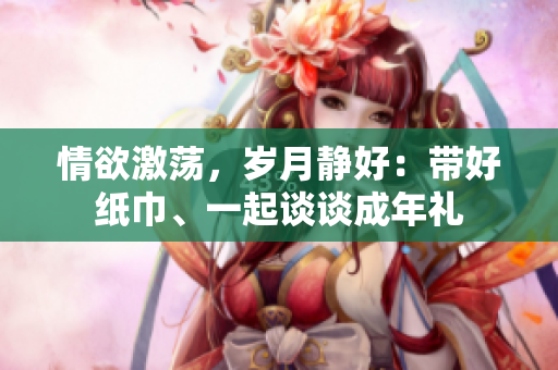 情欲激蕩，歲月靜好：帶好紙巾、一起談談成年禮