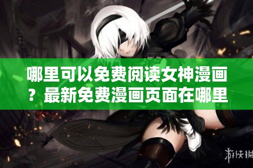 哪里可以免費(fèi)閱讀女神漫畫？最新免費(fèi)漫畫頁面在哪里找到？