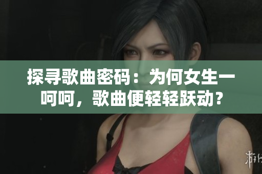 探尋歌曲密碼：為何女生一呵呵，歌曲便輕輕躍動？