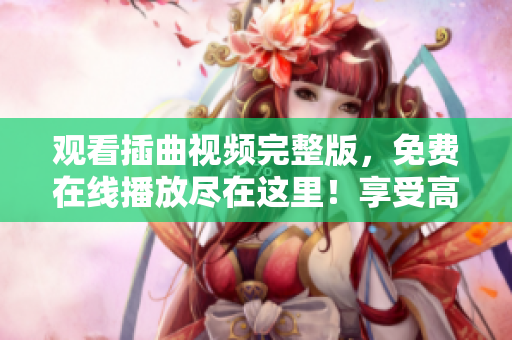觀看插曲視頻完整版，免費(fèi)在線播放盡在這里！享受高清無廣告的精彩音樂視聽體驗(yàn)！