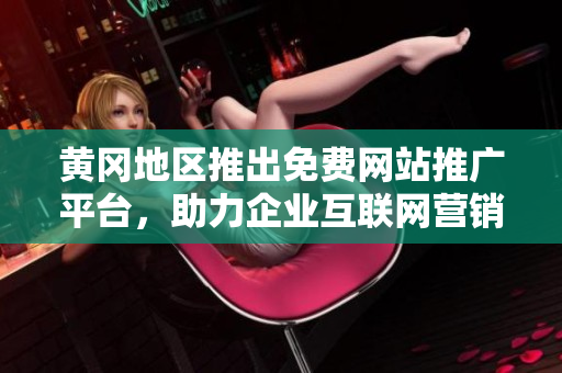 黃岡地區(qū)推出免費(fèi)網(wǎng)站推廣平臺(tái)，助力企業(yè)互聯(lián)網(wǎng)營銷【新聞】
