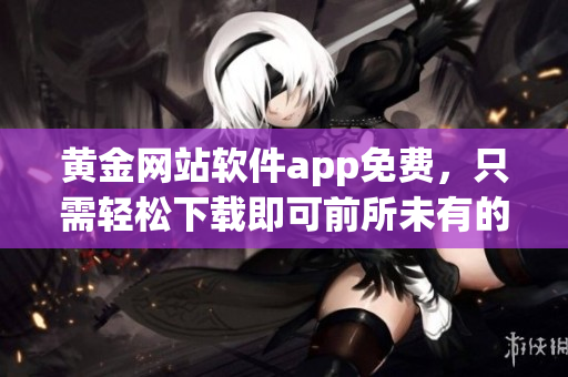黃金網(wǎng)站軟件app免費(fèi)，只需輕松下載即可前所未有的訪問體驗(yàn)，獨(dú)家享受！