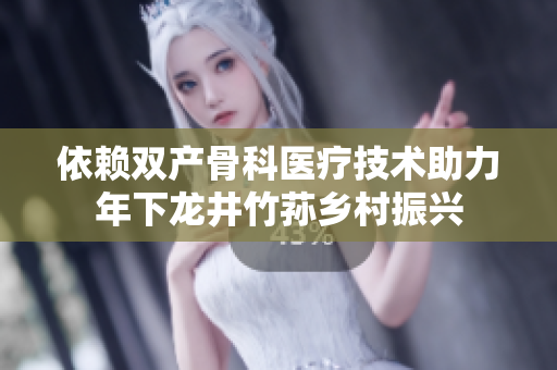 依賴雙產(chǎn)骨科醫(yī)療技術(shù)助力年下龍井竹蓀鄉(xiāng)村振興