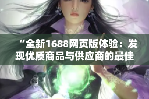 “全新1688網(wǎng)頁(yè)版體驗(yàn)：發(fā)現(xiàn)優(yōu)質(zhì)商品與供應(yīng)商的最佳入口！”