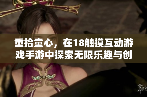重拾童心，在18觸摸互動(dòng)游戲手游中探索無(wú)限樂(lè)趣與創(chuàng)新體驗(yàn)