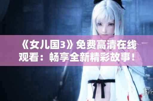 《女兒國(guó)3》免費(fèi)高清在線觀看：暢享全新精彩故事！