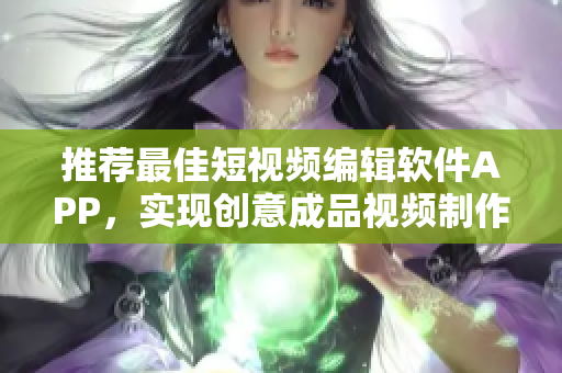 推薦最佳短視頻編輯軟件APP，實(shí)現(xiàn)創(chuàng)意成品視頻制作