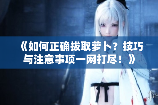 《如何正確拔取蘿卜？技巧與注意事項(xiàng)一網(wǎng)打盡！》