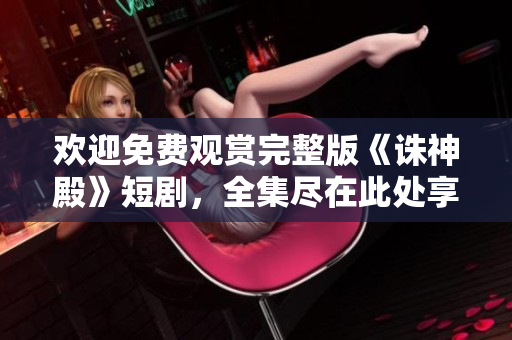 歡迎免費(fèi)觀賞完整版《誅神殿》短劇，全集盡在此處享受