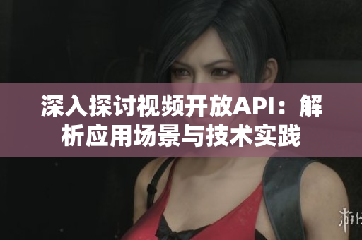 深入探討視頻開放API：解析應(yīng)用場(chǎng)景與技術(shù)實(shí)踐