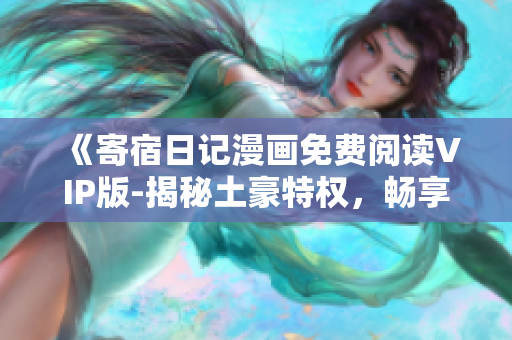 《寄宿日記漫畫(huà)免費(fèi)閱讀VIP版-揭秘土豪特權(quán)，暢享獨(dú)家精彩內(nèi)容！》