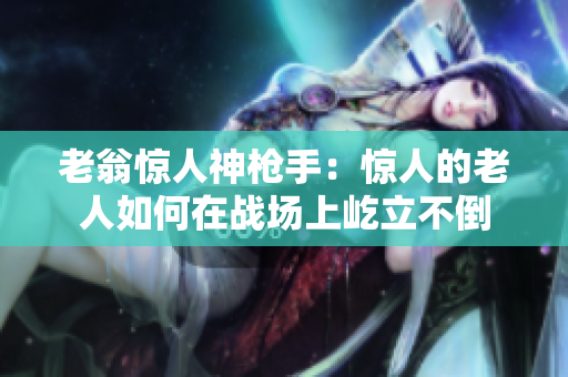 老翁驚人神槍手：驚人的老人如何在戰(zhàn)場(chǎng)上屹立不倒