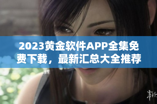 2023黃金軟件APP全集免費(fèi)下載，最新匯總大全推薦