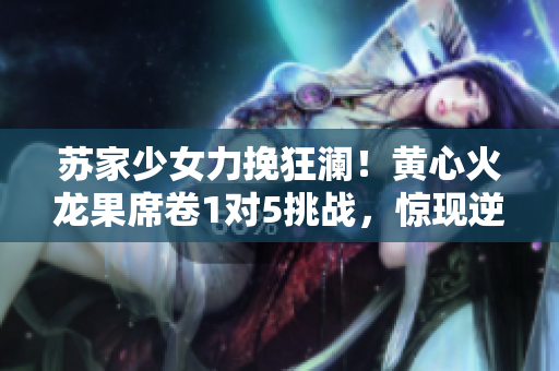 蘇家少女力挽狂瀾！黃心火龍果席卷1對5挑戰(zhàn)，驚現(xiàn)逆襲神跡！