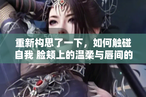 重新構(gòu)思了一下，如何觸碰自我 臉頰上的溫柔與唇間的甜蜜