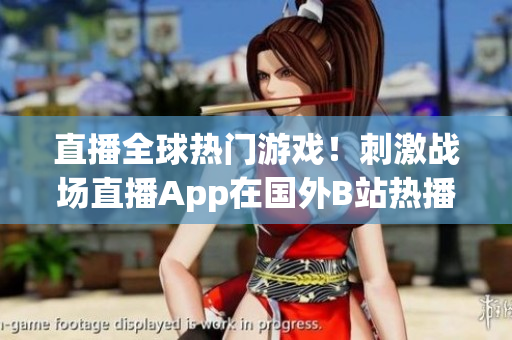 直播全球熱門游戲！刺激戰(zhàn)場(chǎng)直播App在國(guó)外B站熱播！
