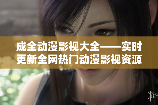 成全動(dòng)漫影視大全——實(shí)時(shí)更新全網(wǎng)熱門動(dòng)漫影視資源