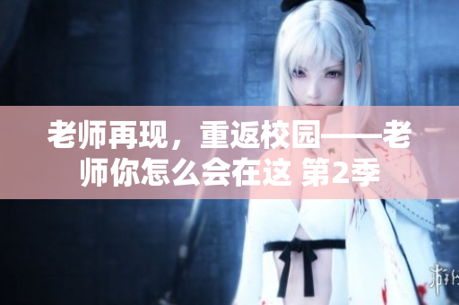 老師再現(xiàn)，重返校園——老師你怎么會(huì)在這 第2季
