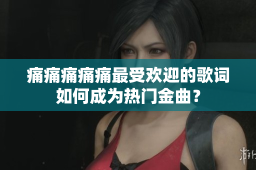 痛痛痛痛痛最受歡迎的歌詞如何成為熱門金曲？